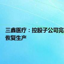 三鑫医疗:控股子公司完成整改恢复生产