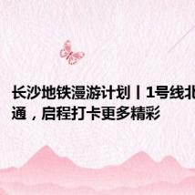 长沙地铁漫游计划丨1号线北延线开通,启程打卡更多精彩