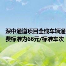 深中通道项目全线车辆通行费收费标准为66元/标准车次