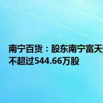 南宁百货:股东南宁富天拟减持不超过544.66万股