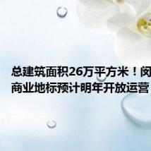 总建筑面积26万平方米!闵行这一商业地标预计明年开放运营!