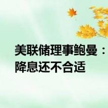 美联储理事鲍曼：现在降息还不合适
