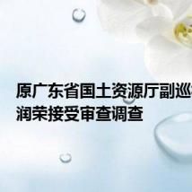 原广东省国土资源厅副巡视员刘润荣接受审查调查