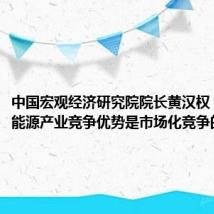 中国宏观经济研究院院长黄汉权:中国新能源产业竞争优势是市场化竞争的结果