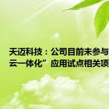 天迈科技:公司目前未参与“车路云一体化”应用试点相关项目