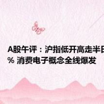 A股午评:沪指低开高走半日涨近1% 消费电子概念全线爆发