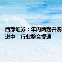 西部证券:年内两起并购重组推进中,行业整合提速
