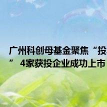 广州科创母基金聚焦“投早投小” 4家获投企业成功上市