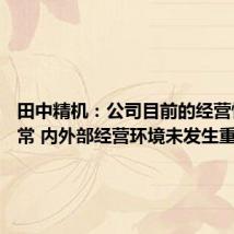 田中精机:公司目前的经营情况正常 内外部经营环境未发生重大变化