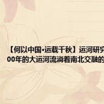 【何以中国·运载千秋】运河研究所:2500年的大运河流淌着南北交融的故事