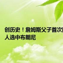 创历史!詹姆斯父子首次同队 湖人选中布朗尼