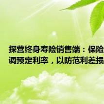 探营终身寿险销售端:保险公司下调预定利率,以防范利差损风险