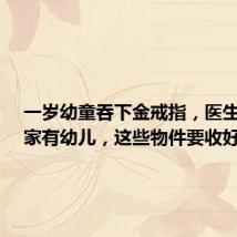 一岁幼童吞下金戒指,医生提示:家有幼儿,这些物件要收好