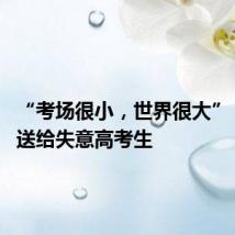 “考场很小,世界很大” 这些话送给失意高考生