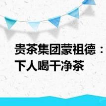 贵茶集团蒙祖德：让天下人喝干净茶