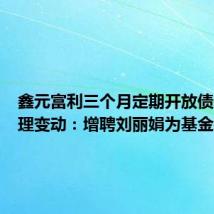 鑫元富利三个月定期开放债基金经理变动:增聘刘丽娟为基金经理