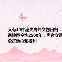 又有14件流失海外文物回归:其中青铜甬钟距今约2500年,声音穿透力极强,象征地位和权利