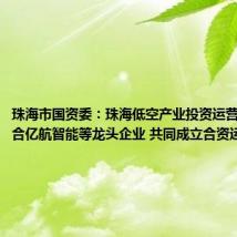 珠海市国资委:珠海低空产业投资运营公司将联合亿航智能等龙头企业 共同成立合资运营公司