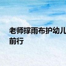 老师撑雨布护幼儿雨中前行