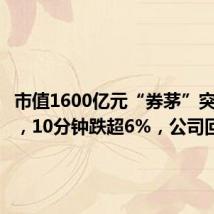 市值1600亿元“券茅”突发闪崩,10分钟跌超6%,公司回应