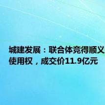 城建发展:联合体竞得顺义区土地使用权,成交价11.9亿元