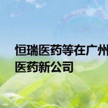 恒瑞医药等在广州成立医药新公司