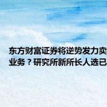 东方财富证券将逆势发力卖方研究业务?研究所新所长人选已定