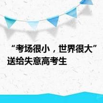 “考场很小,世界很大” 这些话送给失意高考生