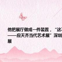 他把展厅做成一件装置,“这不是废墟——应天齐当代艺术展”深圳美术馆开展