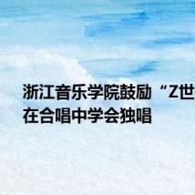 浙江音乐学院鼓励“Z世代”:在合唱中学会独唱
