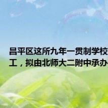昌平区这所九年一贯制学校即将开工,拟由北师大二附中承办
