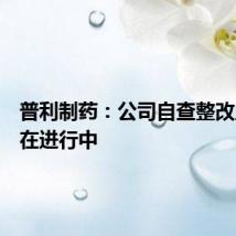 普利制药:公司自查整改工作尚在进行中