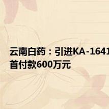 云南白药:引进KA-1641项目,首付款600万元