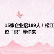15家企业招189人!松江这些岗位“职”等你来