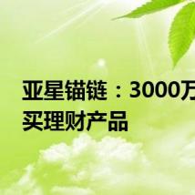 亚星锚链：3000万元购买理财产品