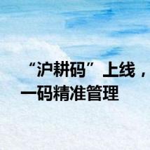 “沪耕码”上线,一地一码精准管理