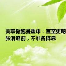 美联储鲍曼重申:直至更明显的通胀消退前,不准备降息