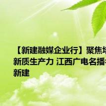 【新建融媒企业行】聚焦培育发展新质生产力 江西广电名播名记走进新建