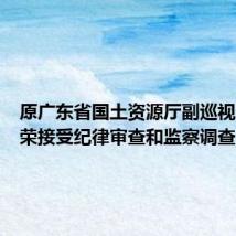 原广东省国土资源厅副巡视员刘润荣接受纪律审查和监察调查