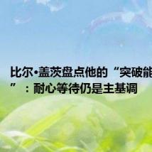 比尔·盖茨盘点他的“突破能源投资”:耐心等待仍是主基调