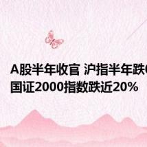 A股半年收官 沪指半年跌0.25% 国证2000指数跌近20%