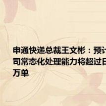 申通快递总裁王文彬:预计今年公司常态化处理能力将超过日均7500万单