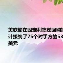 美联储在固定利率逆回购操作中总计接纳了75个对手方的5316.92亿美元