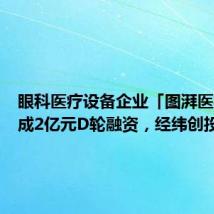眼科医疗设备企业「图湃医疗」完成2亿元D轮融资,经纬创投领投