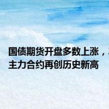 国债期货开盘多数上涨,30年期主力合约再创历史新高