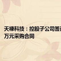 天禄科技:控股子公司签订7699万元采购合同