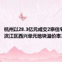 杭州以28.3亿元成交2宗住宅用地,滨江区西兴单元地块溢价率33.9%