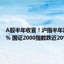 A股半年收官!沪指半年跌0.25% 国证2000指数跌近20%