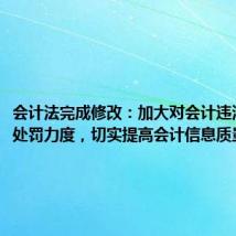 会计法完成修改:加大对会计违法行为的处罚力度,切实提高会计信息质量