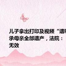 儿子拿出打印及视频“遗嘱”想继承母亲全部遗产,法院:“遗嘱”无效